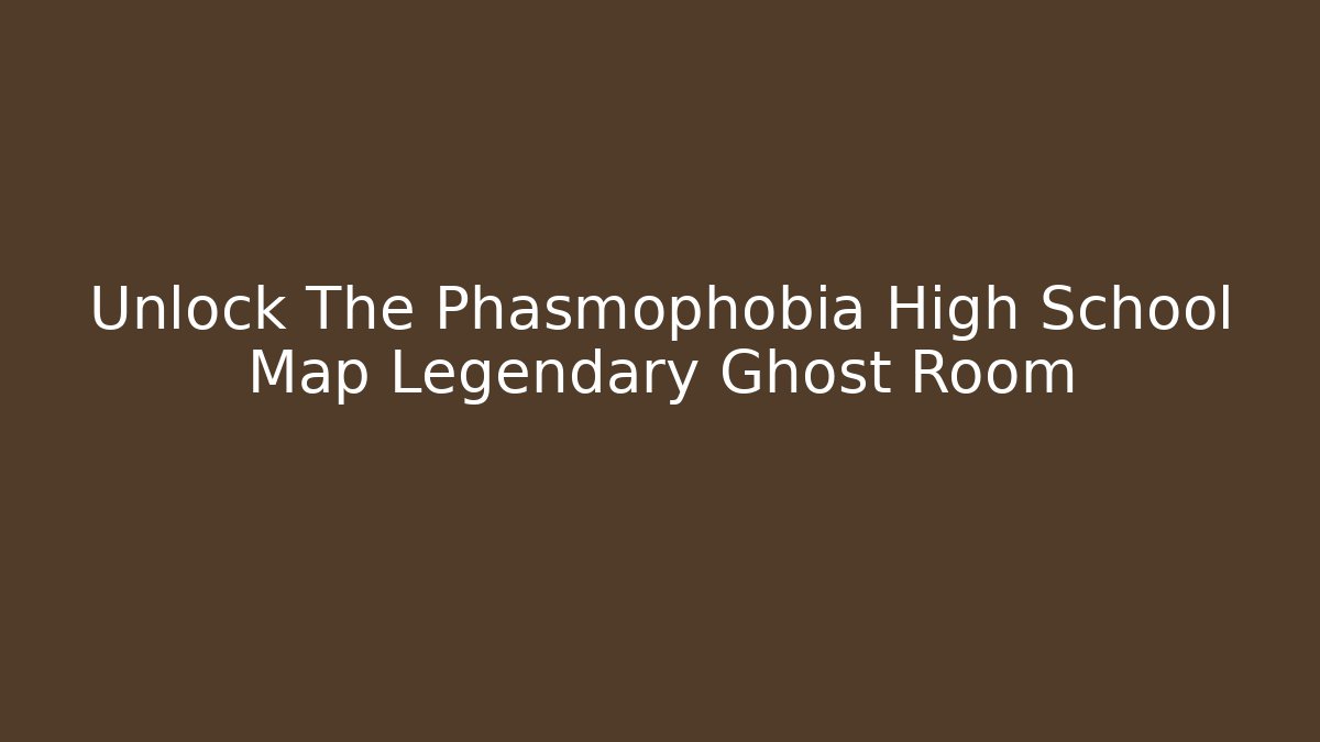 Unlock The Phasmophobia High School Map Legendary Ghost Room