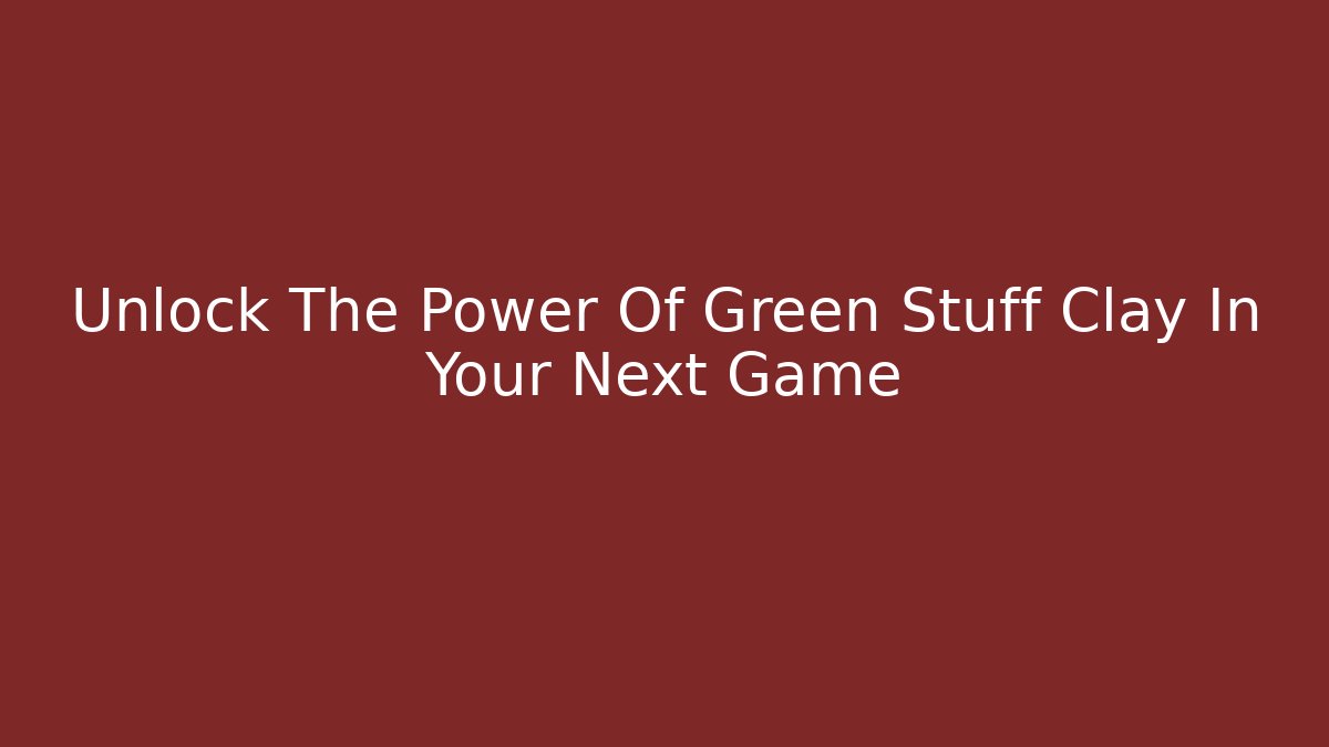Unlock The Power Of Green Stuff Clay In Your Next Game