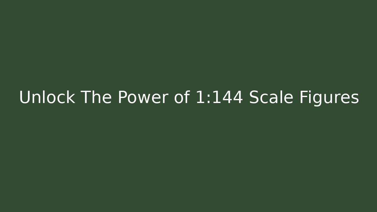 Unlock The Power of 1:144 Scale Figures