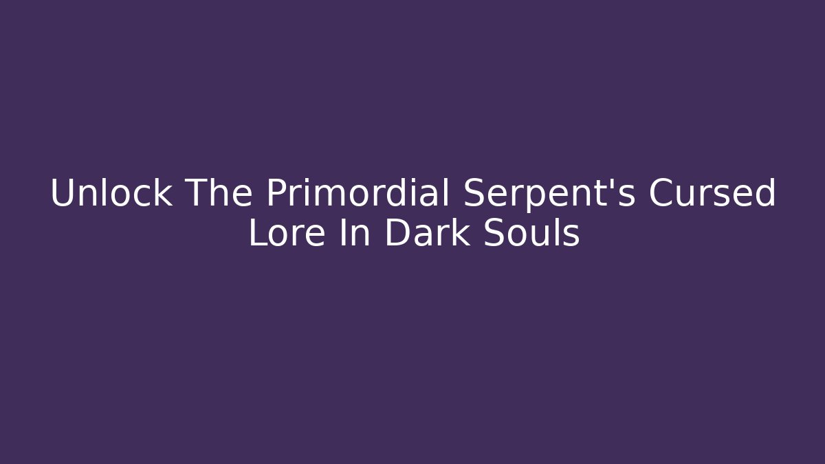 Unlock The Primordial Serpent's Cursed Lore In Dark Souls