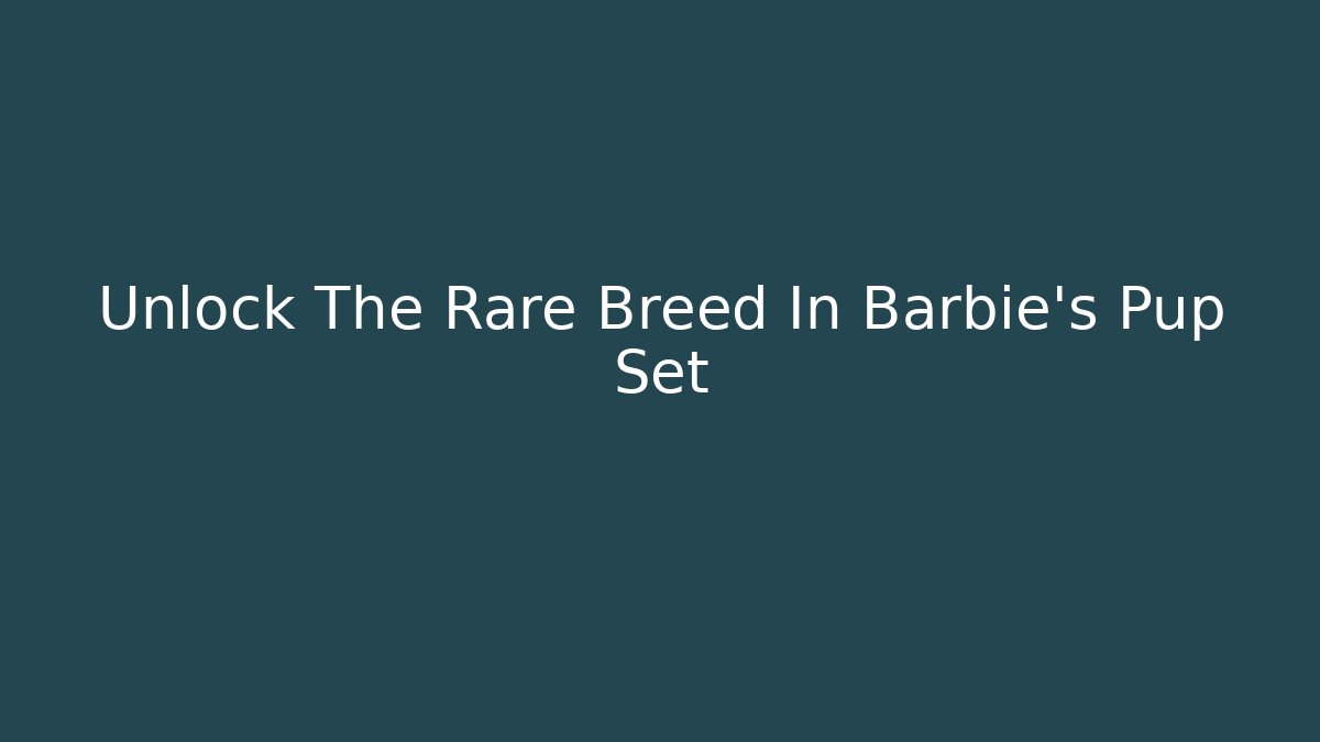 Unlock The Rare Breed In Barbie's Pup Set