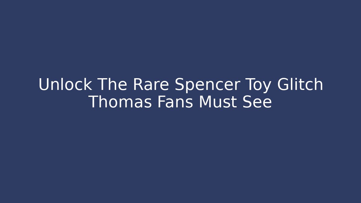 Unlock The Rare Spencer Toy Glitch Thomas Fans Must See
