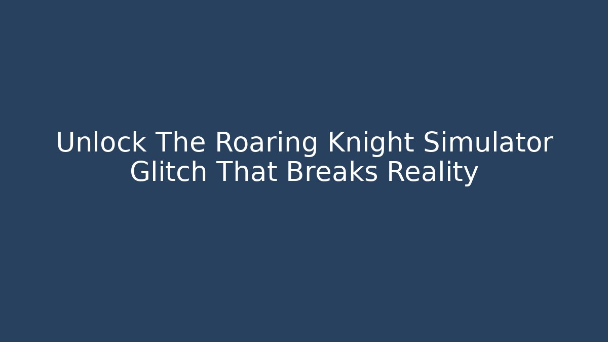 Unlock The Roaring Knight Simulator Glitch That Breaks Reality