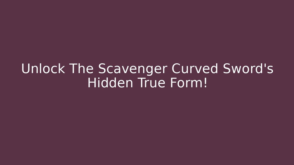 Unlock The Scavenger Curved Sword's Hidden True Form!
