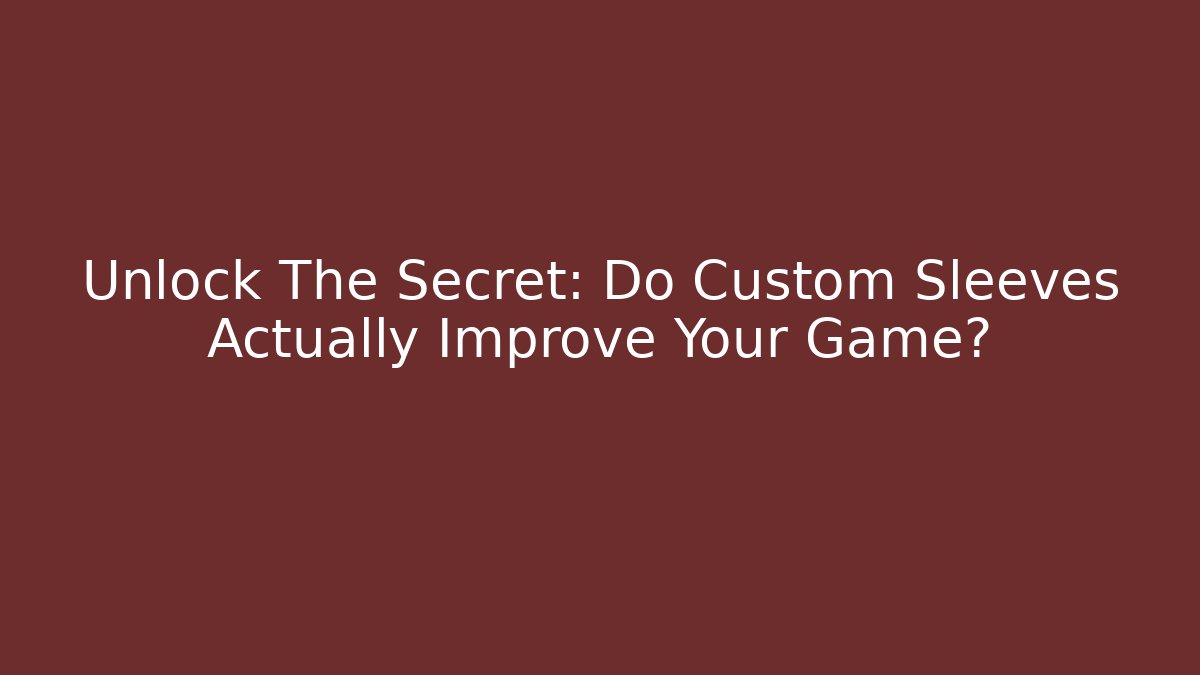 Unlock The Secret: Do Custom Sleeves Actually Improve Your Game?