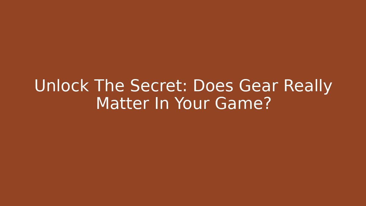 Unlock The Secret: Does Gear Really Matter In Your Game?