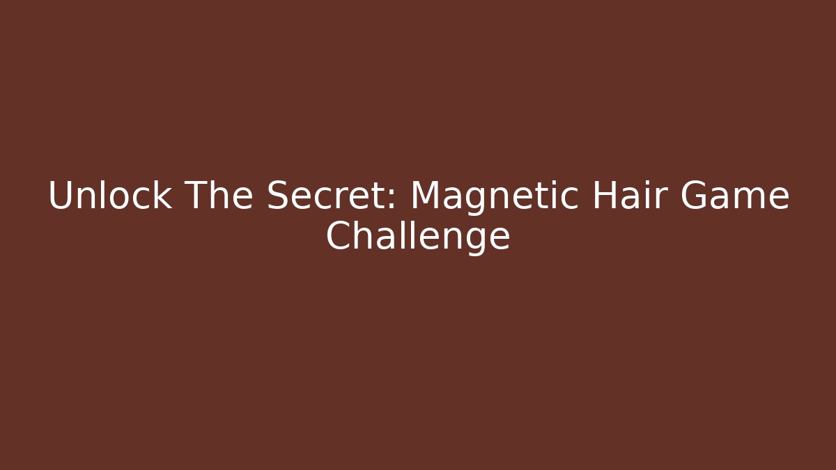 Unlock The Secret: Magnetic Hair Game Challenge