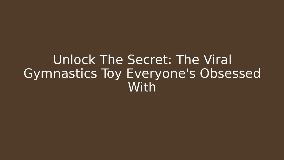 Unlock The Secret: The Viral Gymnastics Toy Everyone’s Obsessed With