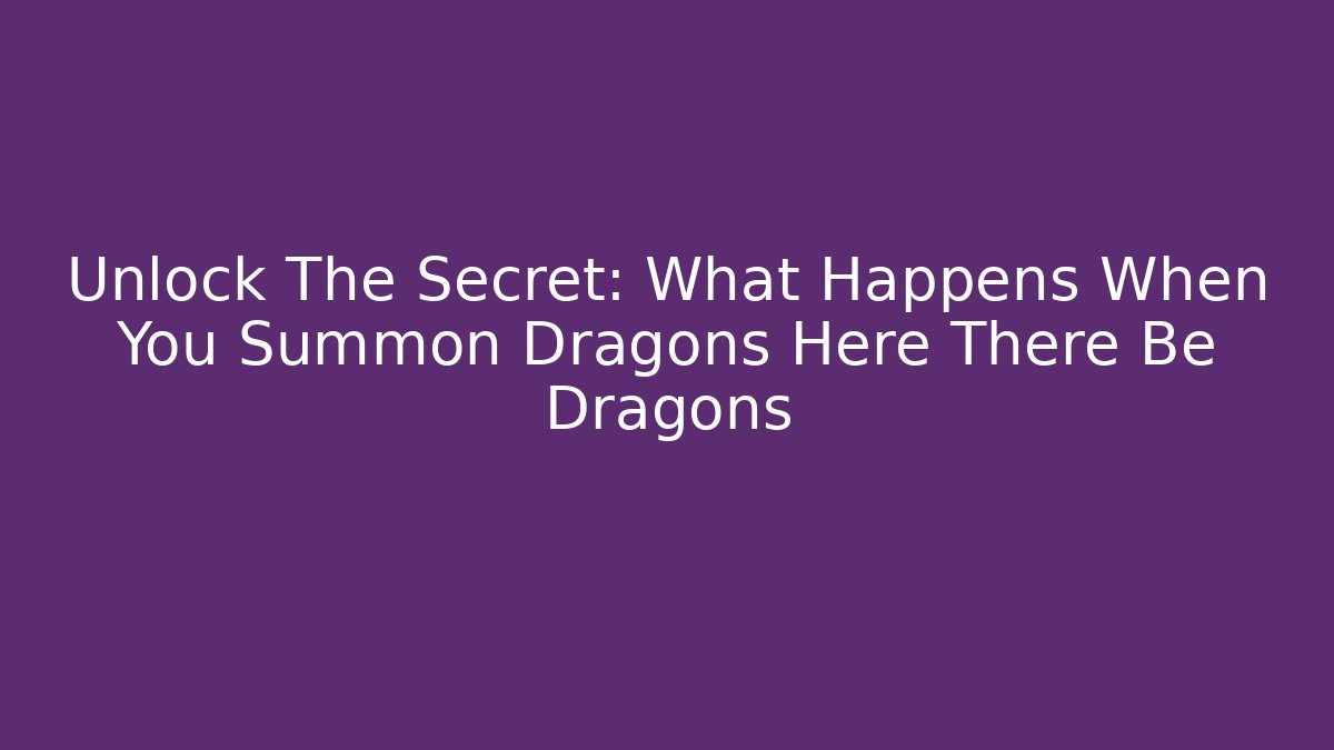 Unlock The Secret: What Happens When You Summon Dragons Here There Be Dragons