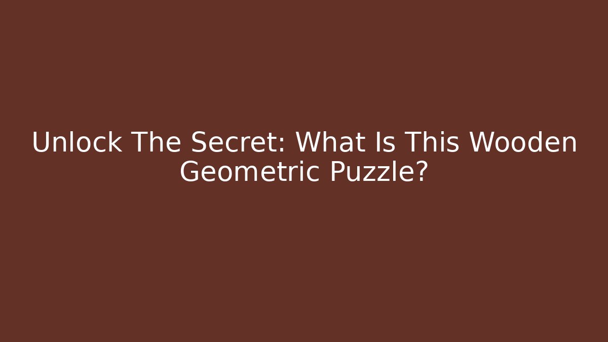 Unlock The Secret: What Is This Wooden Geometric Puzzle?