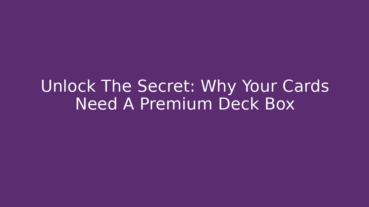 Unlock The Secret: Why Your Cards Need A Premium Deck Box