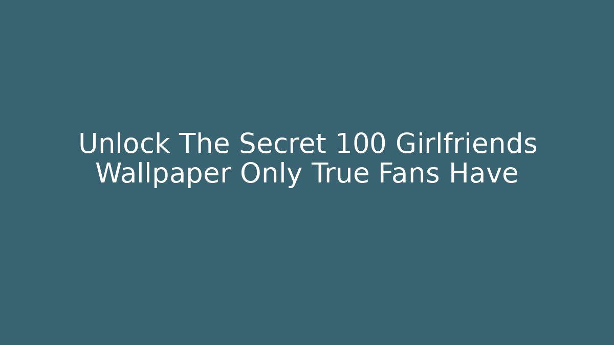 Unlock The Secret 100 Girlfriends Wallpaper Only True Fans Have
