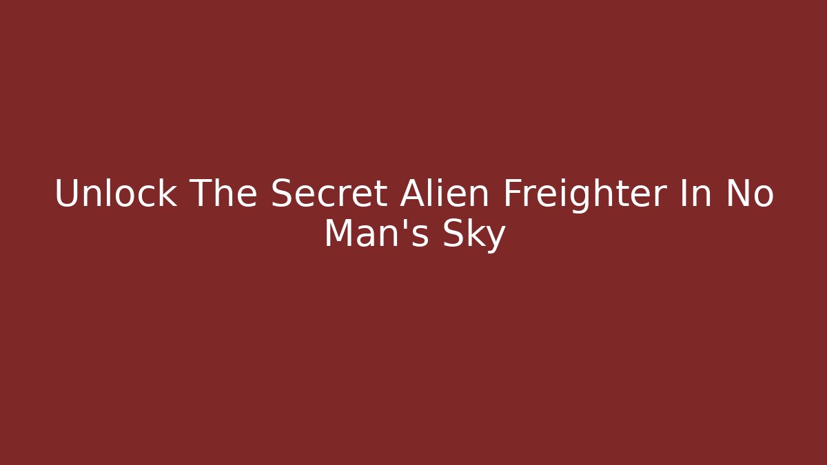 Unlock The Secret Alien Freighter In No Man's Sky