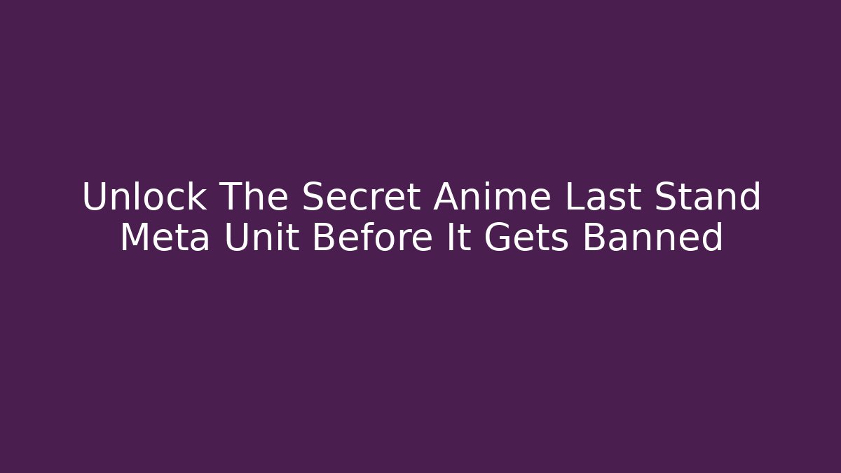 Unlock The Secret Anime Last Stand Meta Unit Before It Gets Banned