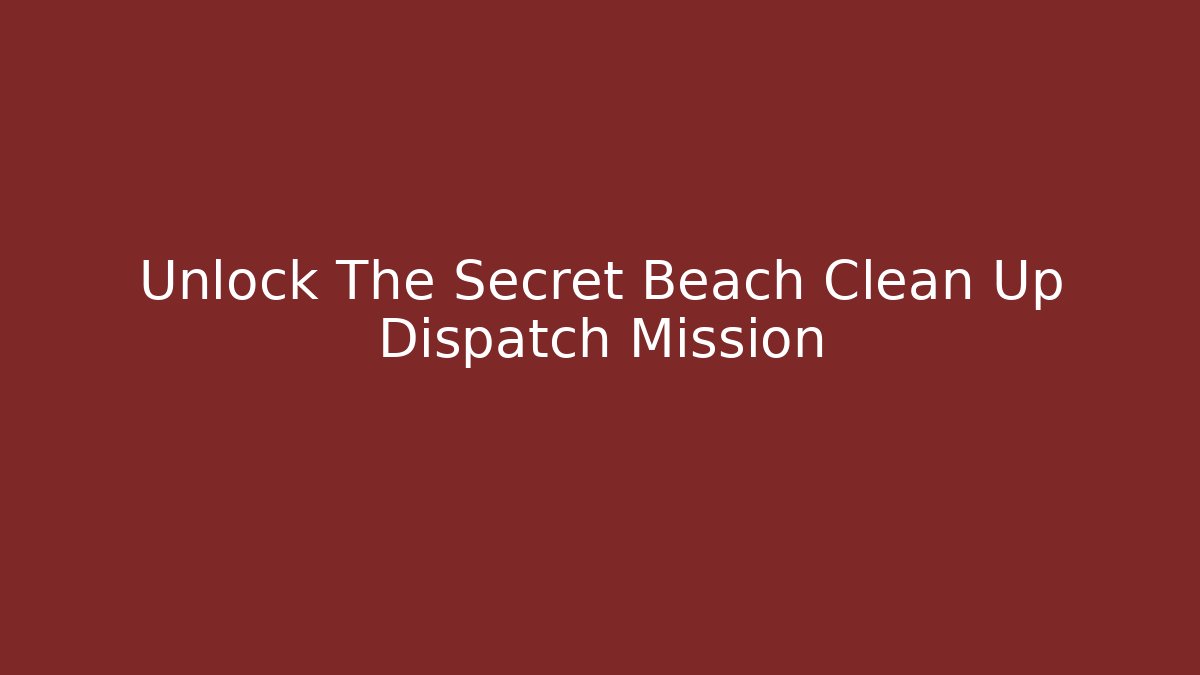 Unlock The Secret Beach Clean Up Dispatch Mission