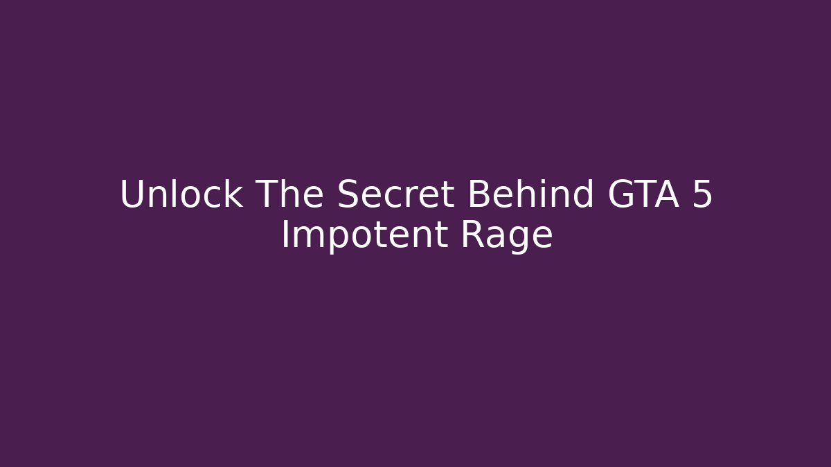Unlock The Secret Behind GTA 5 Impotent Rage