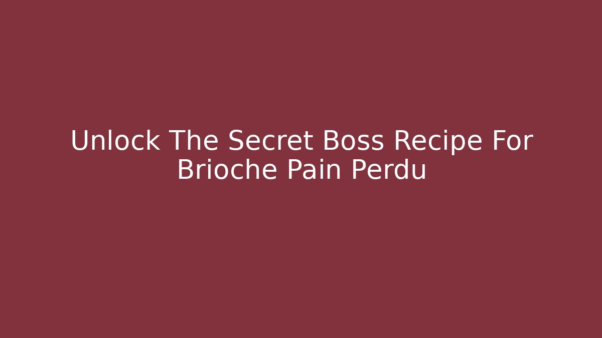 Unlock The Secret Boss Recipe For Brioche Pain Perdu