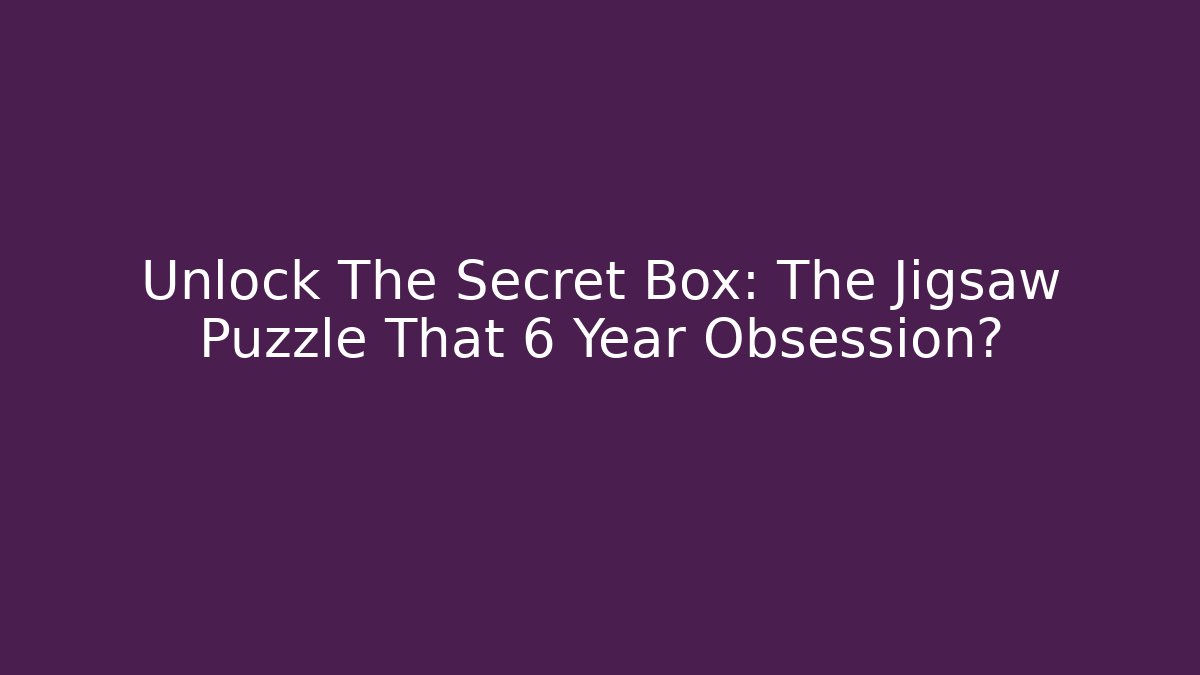 Unlock The Secret Box: The Jigsaw Puzzle That 6 Year Obsession?