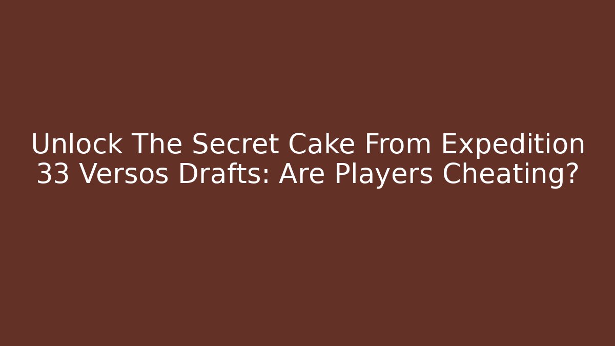 Unlock The Secret Cake From Expedition 33 Versos Drafts: Are Players Cheating?