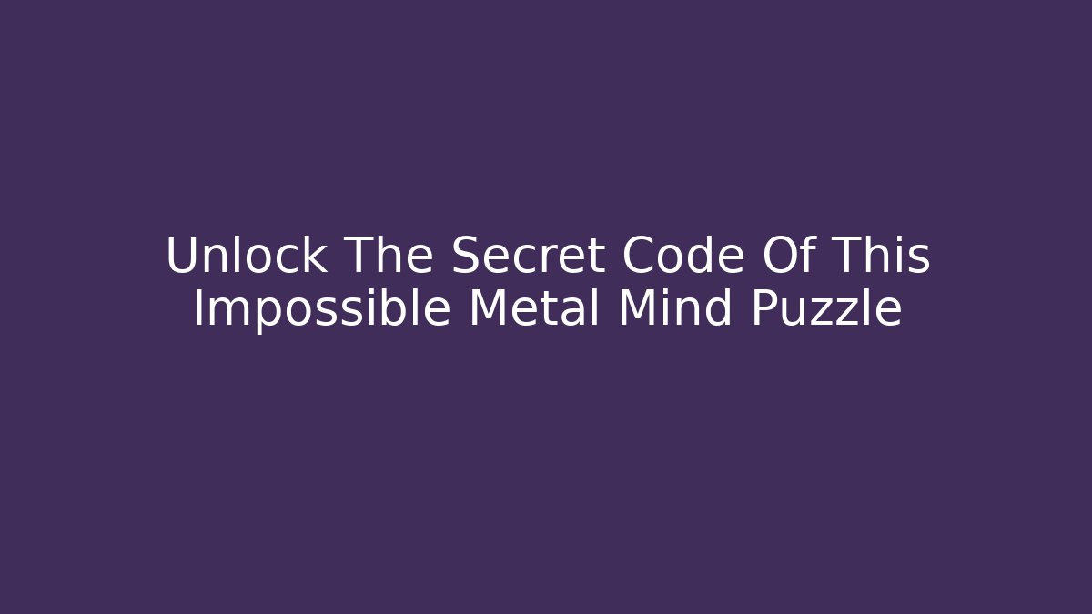 Unlock The Secret Code Of This Impossible Metal Mind Puzzle