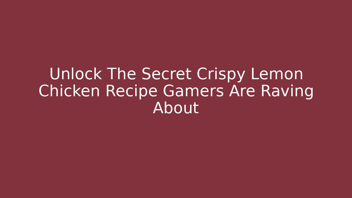 Unlock The Secret Crispy Lemon Chicken Recipe Gamers Are Raving About