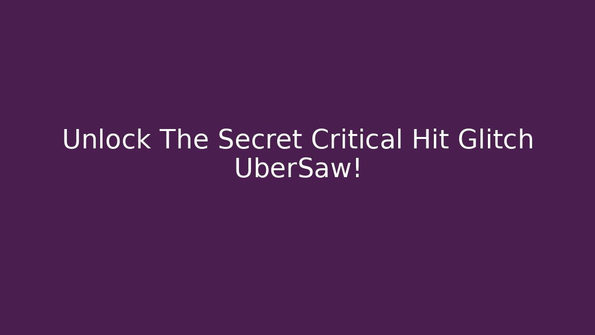 Unlock The Secret Critical Hit Glitch UberSaw!