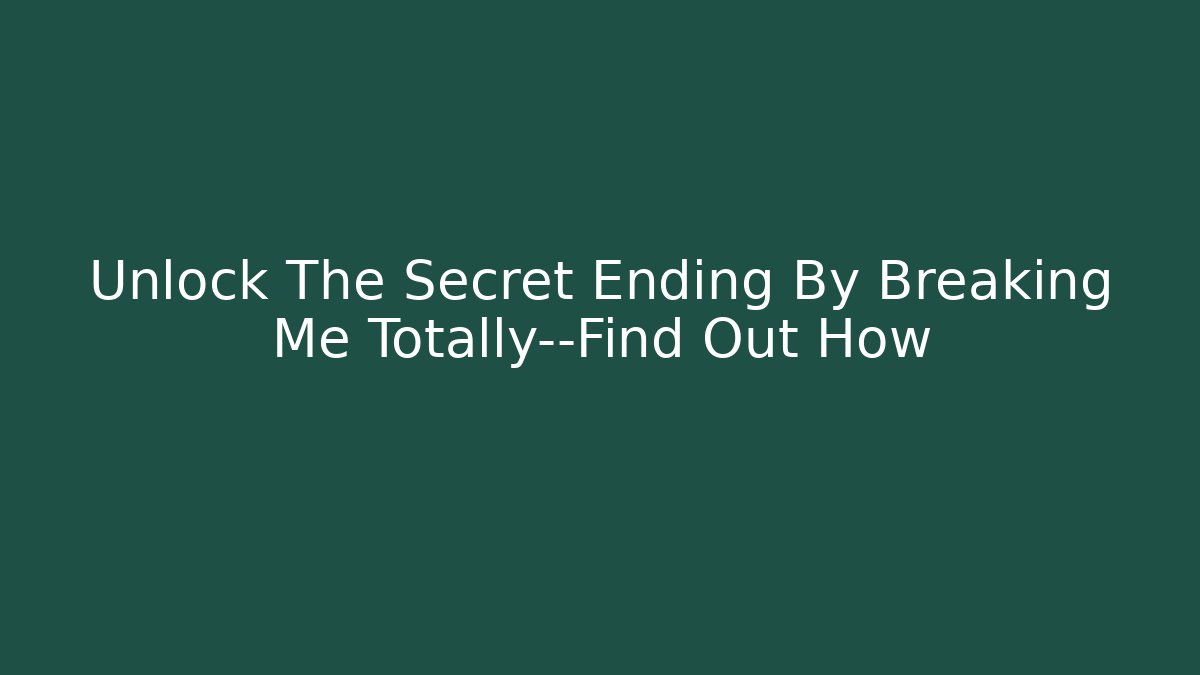 Unlock The Secret Ending By Breaking Me Totally—Find Out How