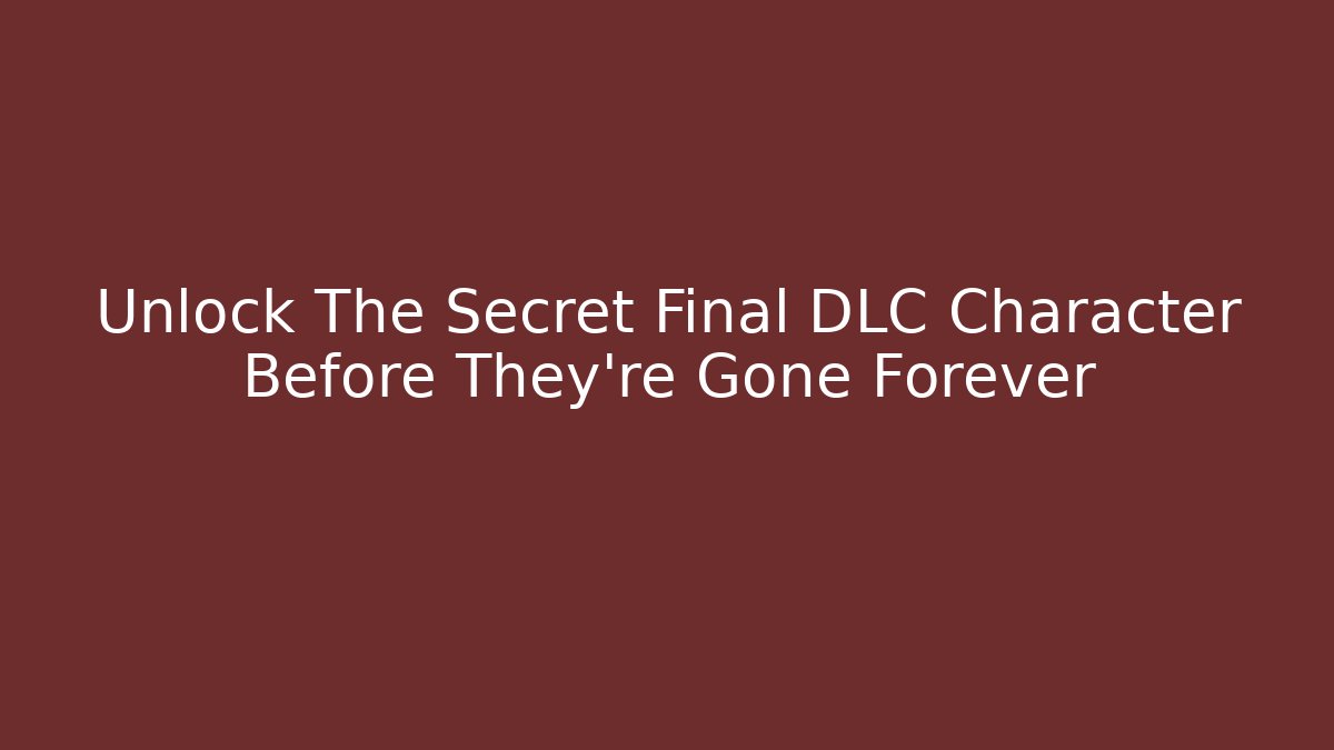 Unlock The Secret Final DLC Character Before They're Gone Forever