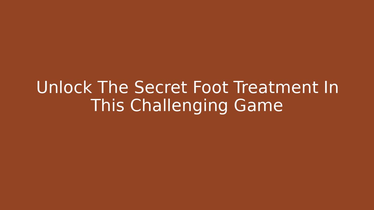 Unlock The Secret Foot Treatment In This Challenging Game