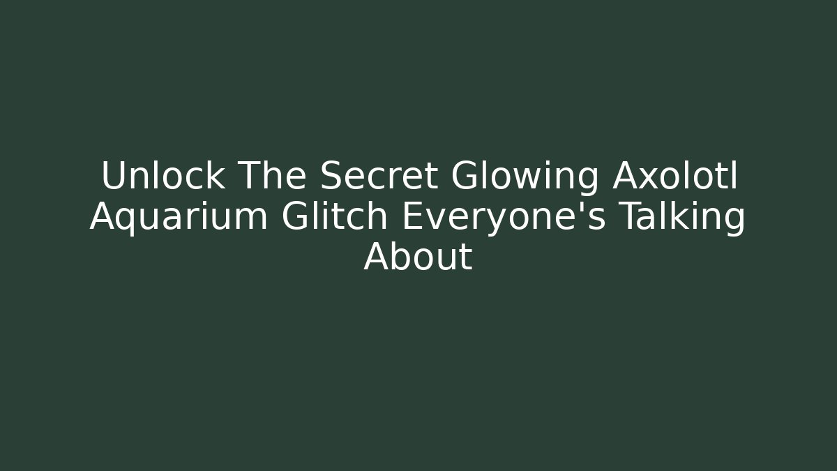 Unlock The Secret Glowing Axolotl Aquarium Glitch Everyone’s Talking About