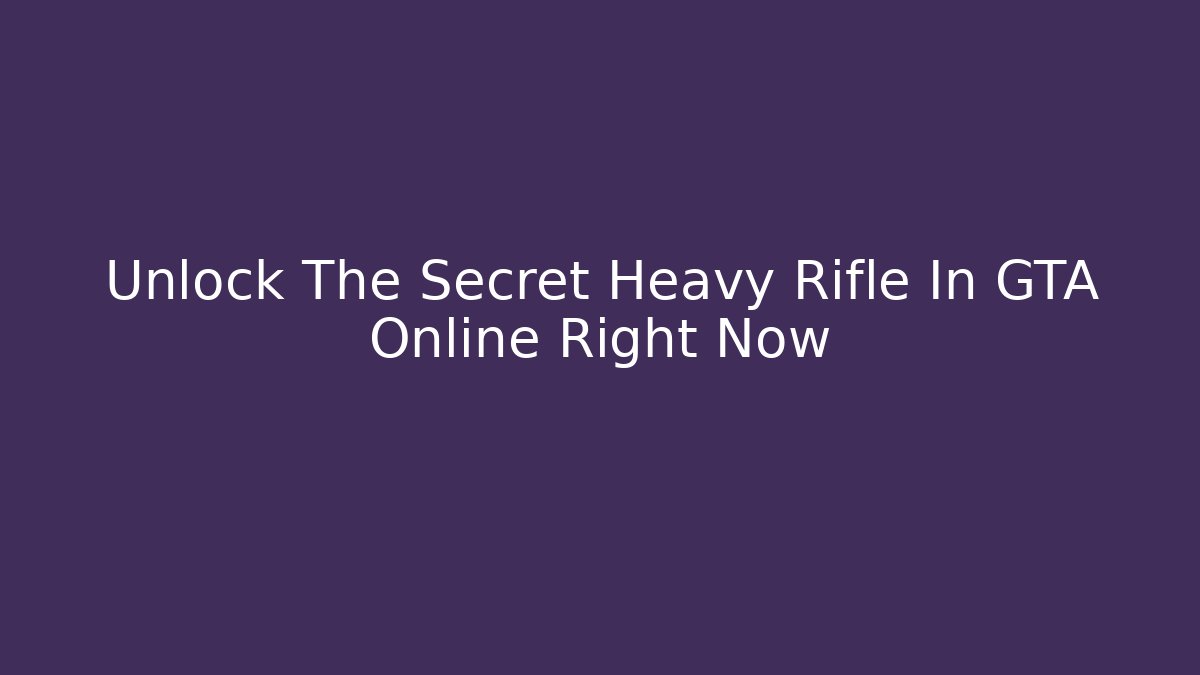 Unlock The Secret Heavy Rifle In GTA Online Right Now