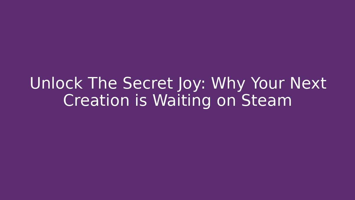 Unlock The Secret Joy: Why Your Next Creation is Waiting on Steam