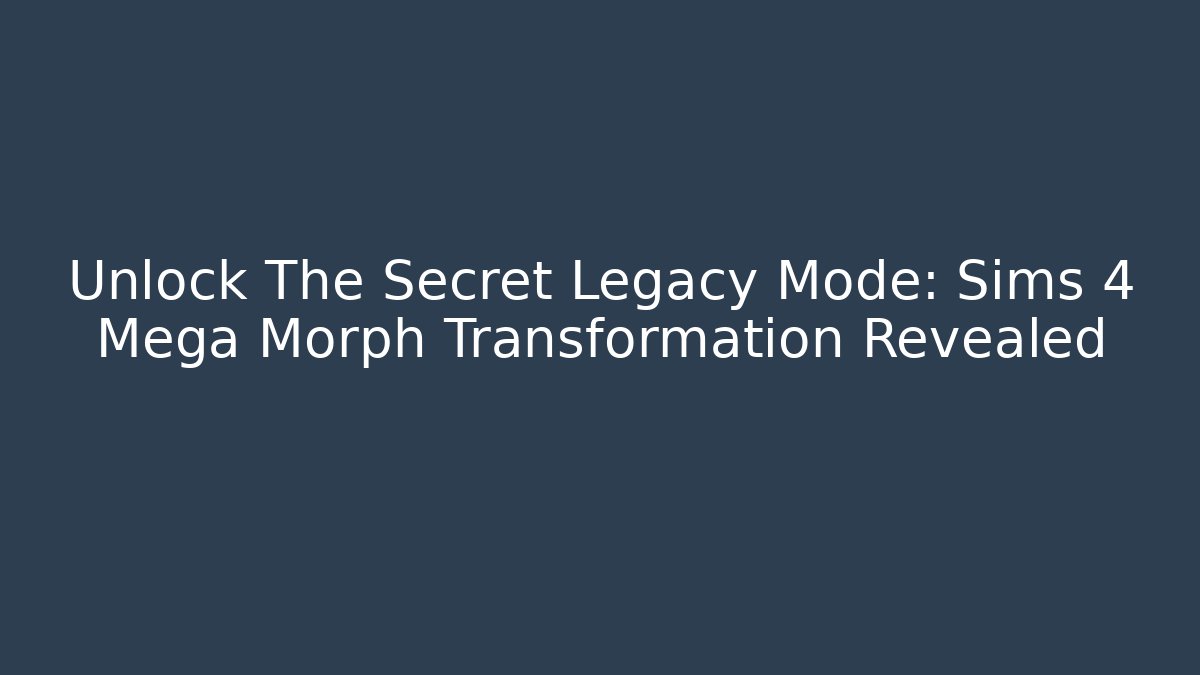 Unlock The Secret Legacy Mode: Sims 4 Mega Morph Transformation Revealed