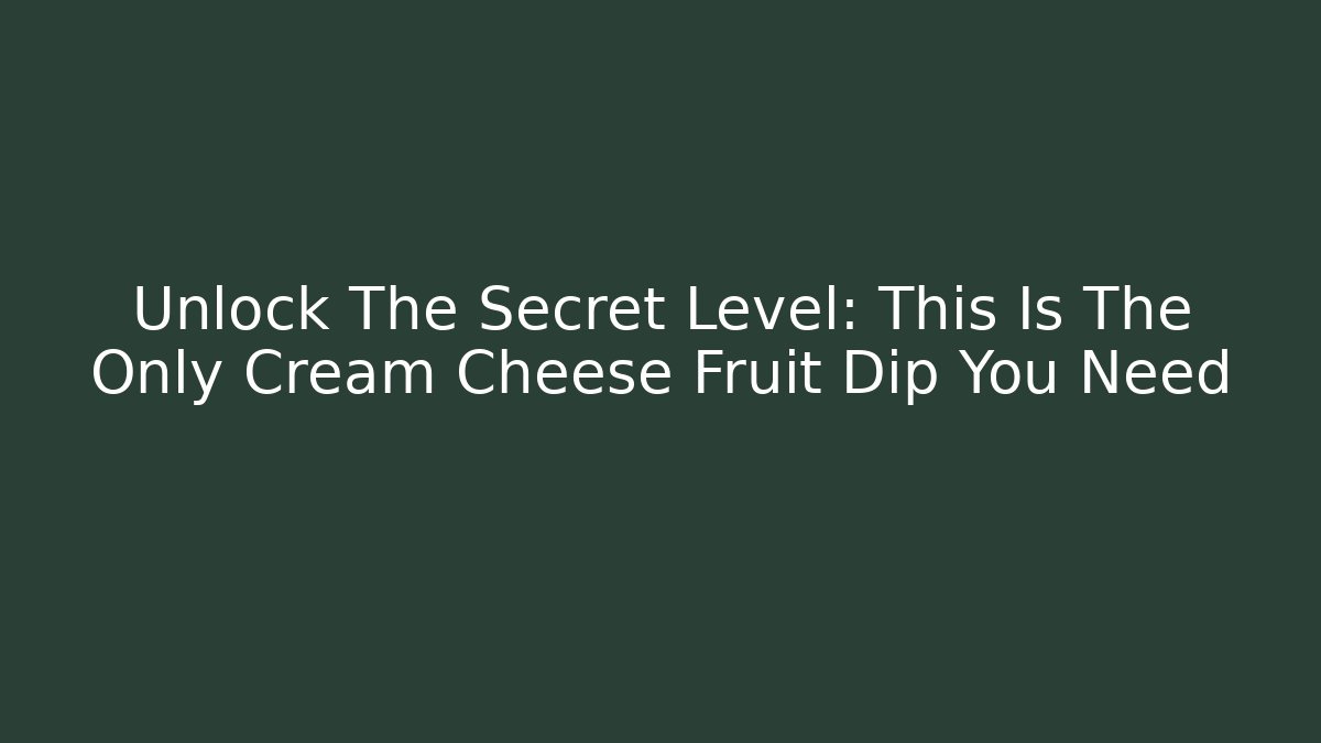 Unlock The Secret Level: This Is The Only Cream Cheese Fruit Dip You Need