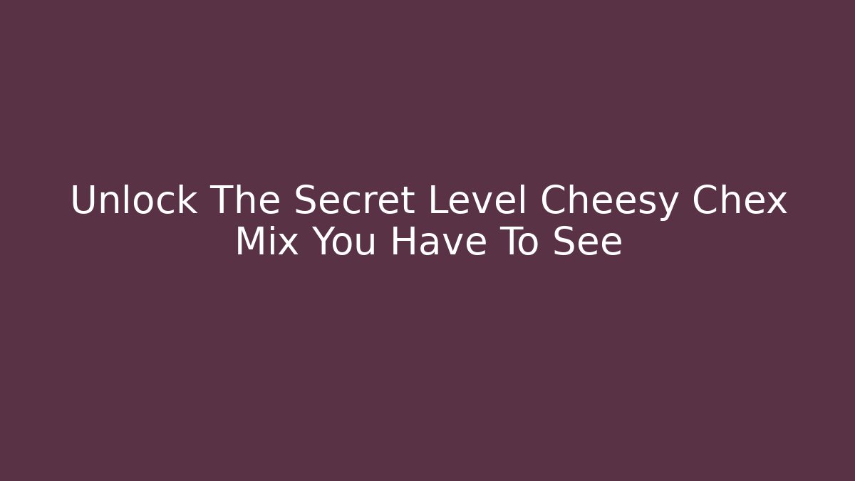 Unlock The Secret Level Cheesy Chex Mix You Have To See
