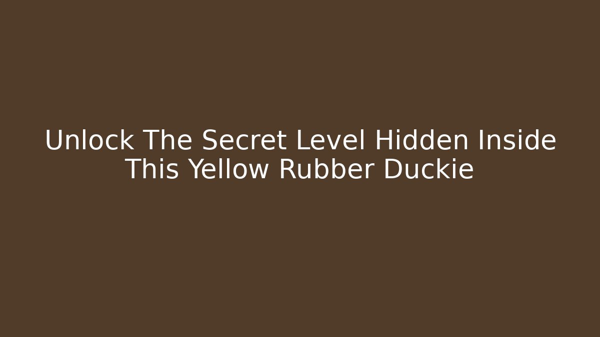 Unlock The Secret Level Hidden Inside This Yellow Rubber Duckie