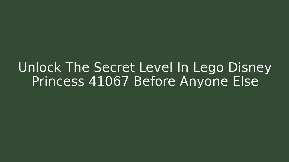 Unlock The Secret Level In Lego Disney Princess 41067 Before Anyone Else