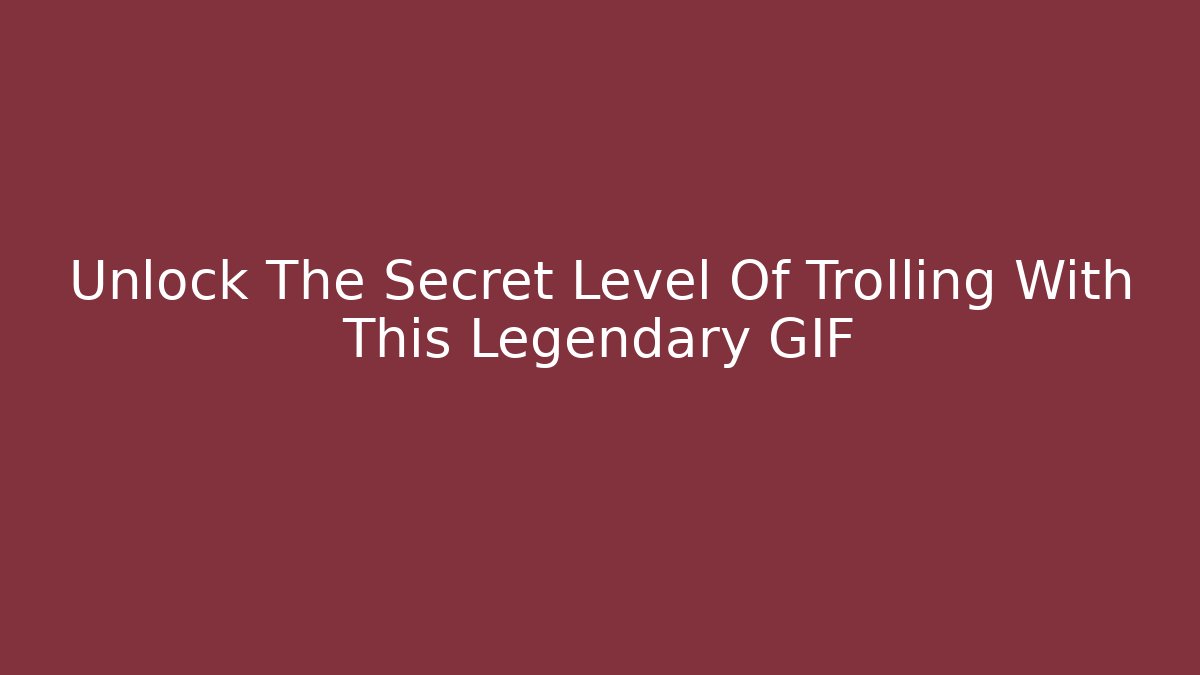 Unlock The Secret Level Of Trolling With This Legendary GIF