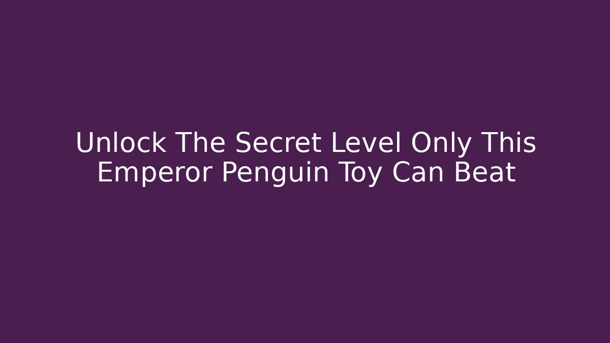 Unlock The Secret Level Only This Emperor Penguin Toy Can Beat
