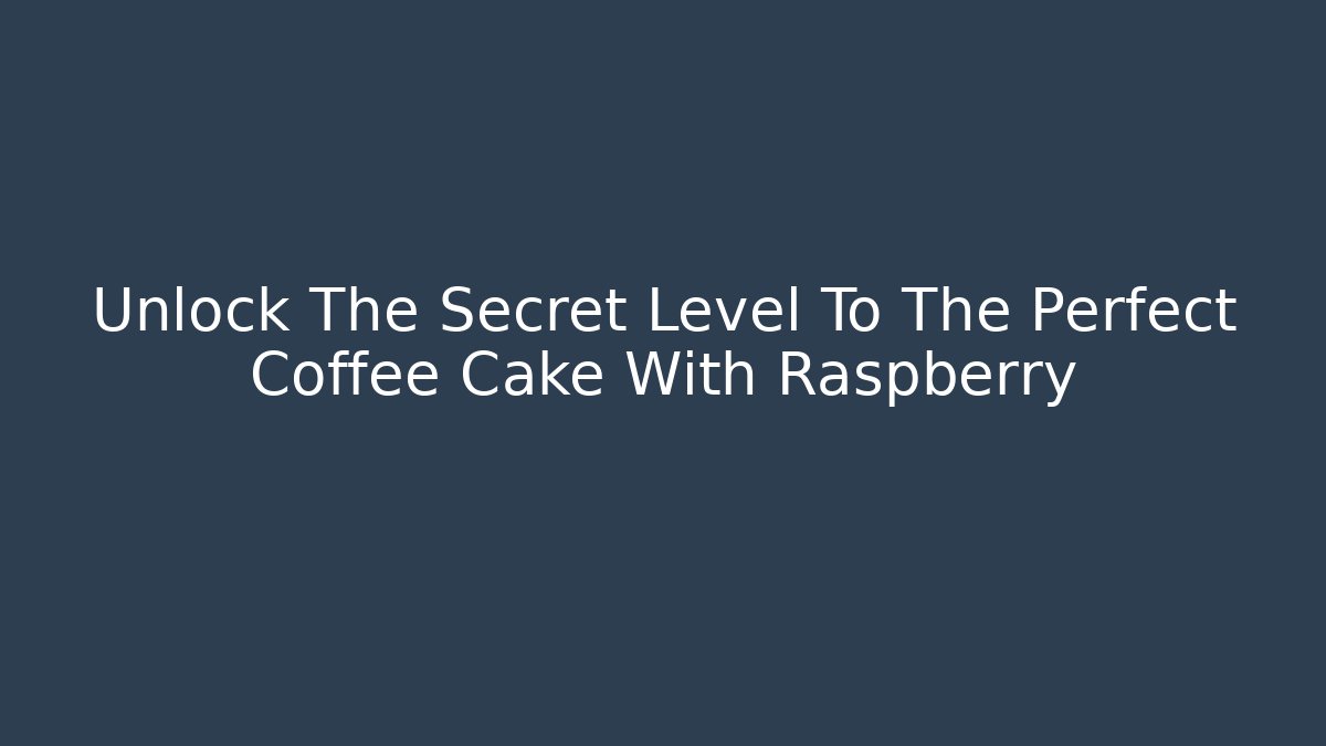 Unlock The Secret Level To The Perfect Coffee Cake With Raspberry