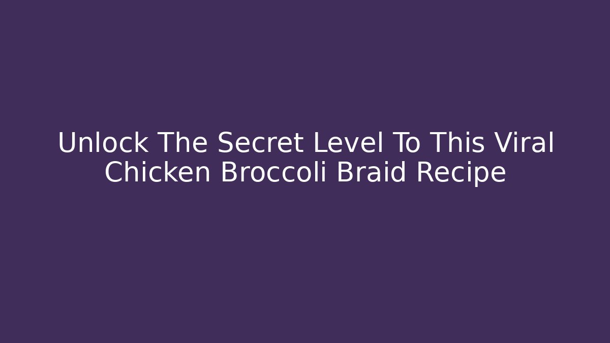 Unlock The Secret Level To This Viral Chicken Broccoli Braid Recipe