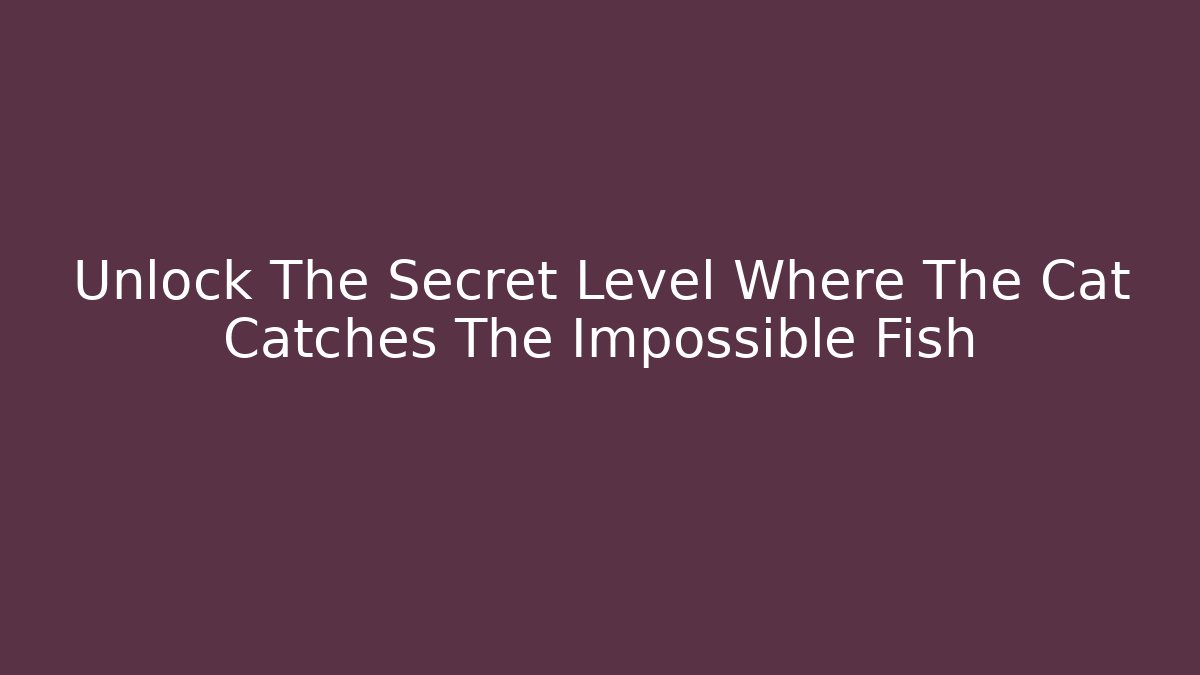 Unlock The Secret Level Where The Cat Catches The Impossible Fish