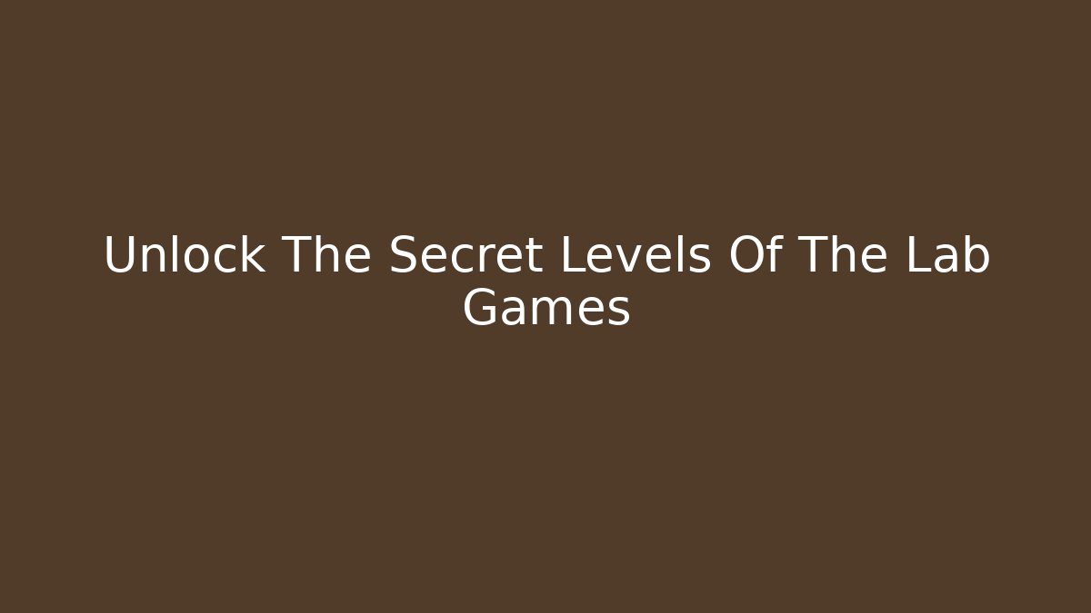 Unlock The Secret Levels Of The Lab Games