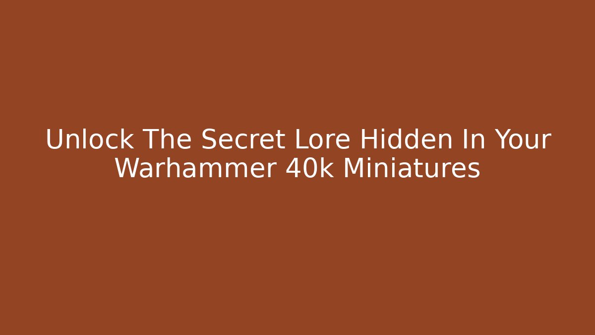 Unlock The Secret Lore Hidden In Your Warhammer 40k Miniatures