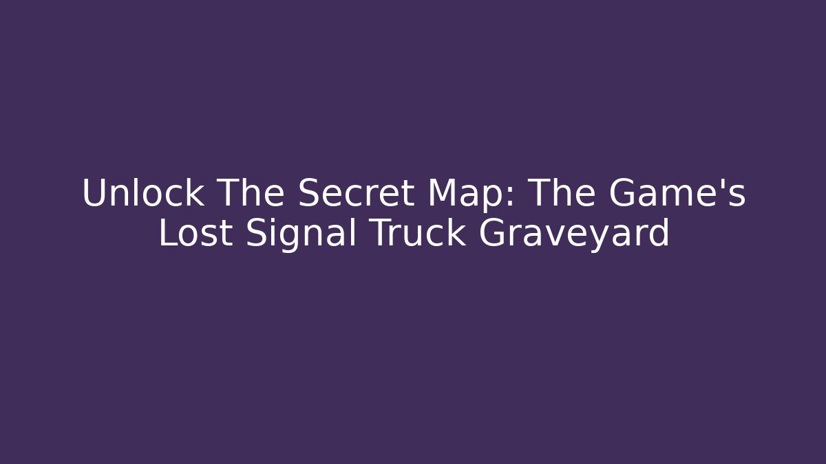 Unlock The Secret Map: The Game's Lost Signal Truck Graveyard