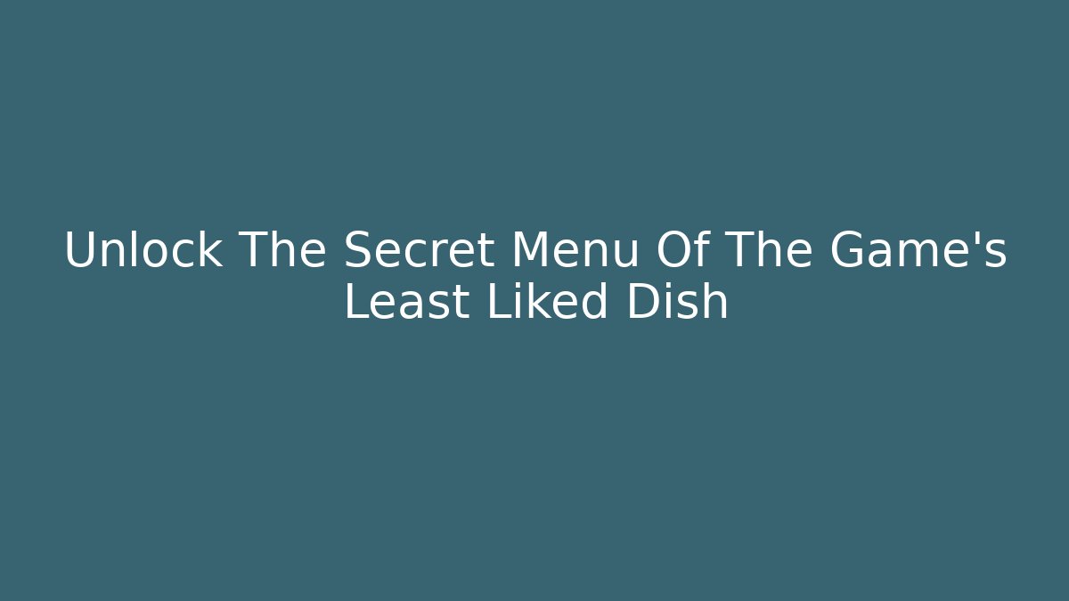 Unlock The Secret Menu Of The Game's Least Liked Dish
