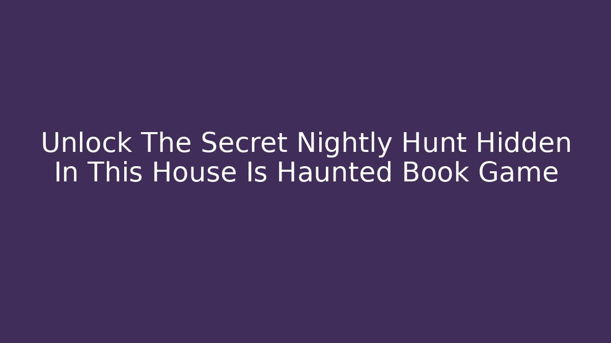 Unlock The Secret Nightly Hunt Hidden In This House Is Haunted Book Game