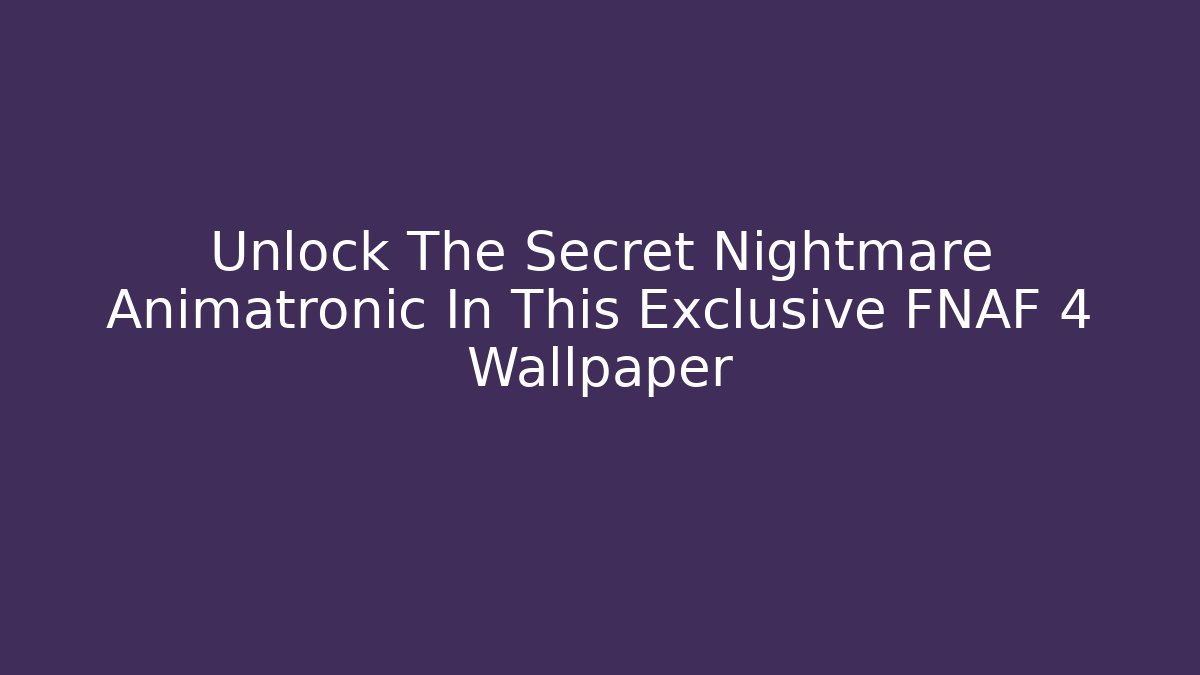 Unlock The Secret Nightmare Animatronic In This Exclusive FNAF 4 Wallpaper