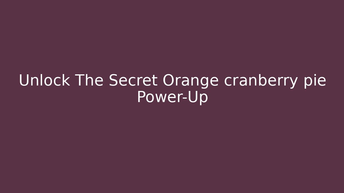 Unlock The Secret Orange cranberry pie Power-Up