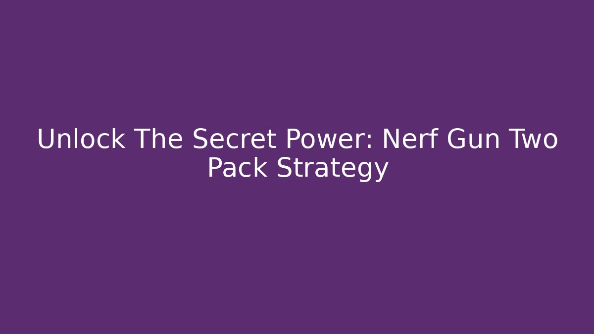 Unlock The Secret Power: Nerf Gun Two Pack Strategy